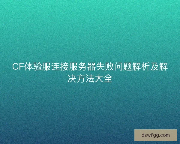 CF体验服连接服务器失败问题解析及解决方法大全