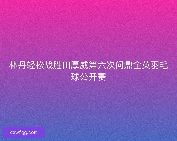 林丹轻松战胜田厚威第六次问鼎全英羽毛球公开赛