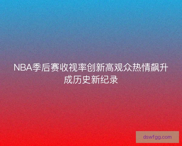 NBA季后赛收视率创新高观众热情飙升成历史新纪录