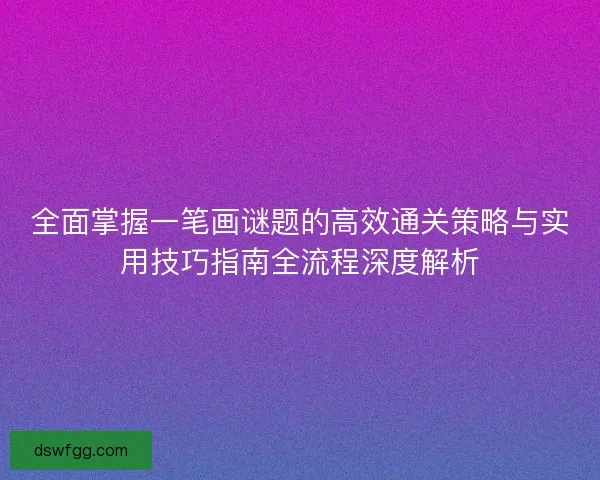全面掌握一笔画谜题的高效通关策略与实用技巧指南全流程深度解析
